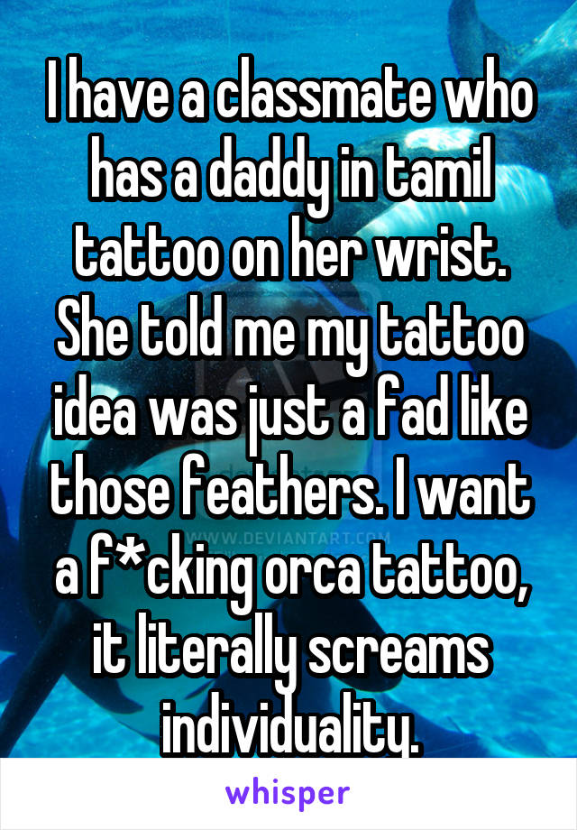 I have a classmate who has a daddy in tamil tattoo on her wrist. She told me my tattoo idea was just a fad like those feathers. I want a f*cking orca tattoo, it literally screams individuality.