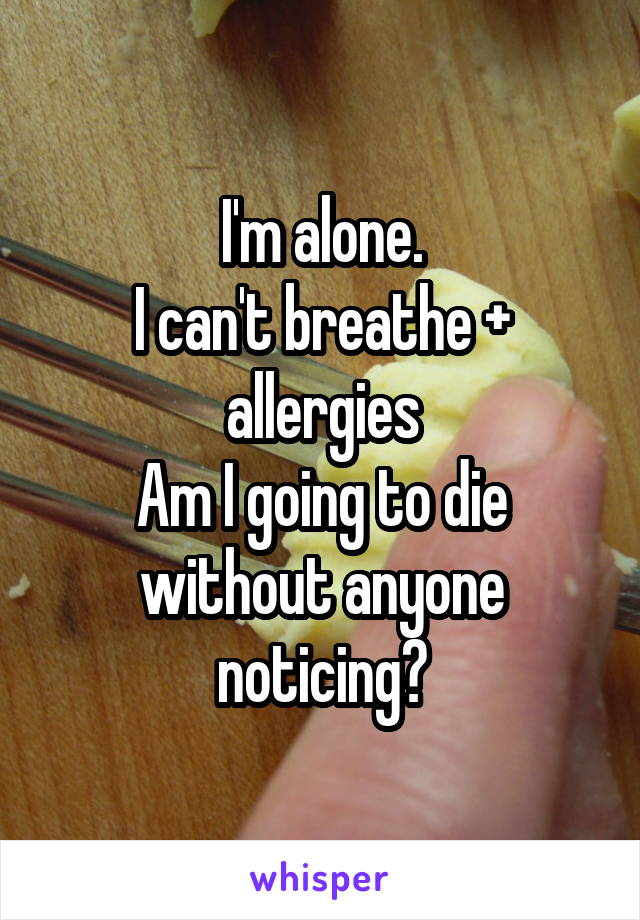 I'm alone.
I can't breathe + allergies
Am I going to die without anyone noticing?