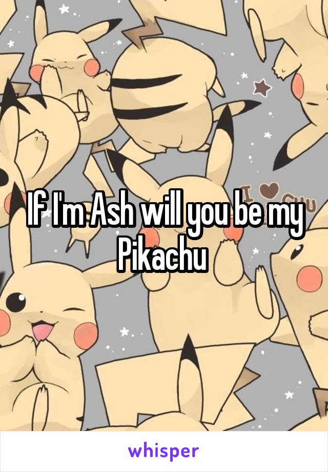If I'm Ash will you be my Pikachu 