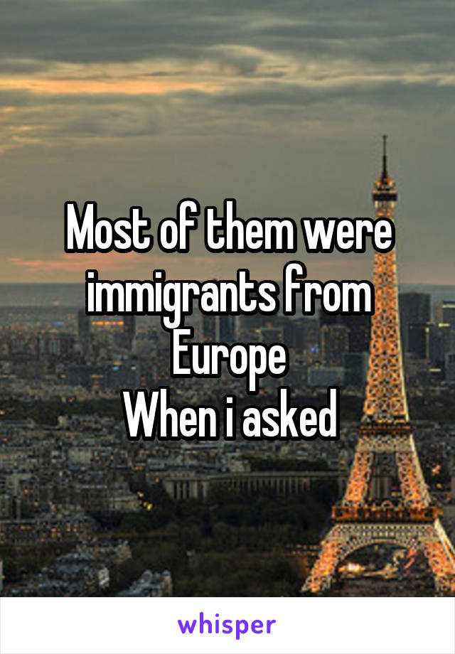 Most of them were immigrants from Europe
When i asked