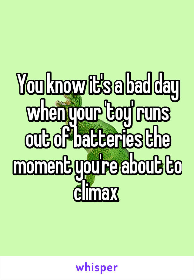 You know it's a bad day when your 'toy' runs out of batteries the moment you're about to climax 