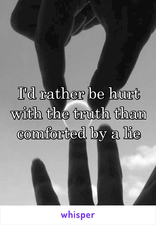I'd rather be hurt with the truth than comforted by a lie