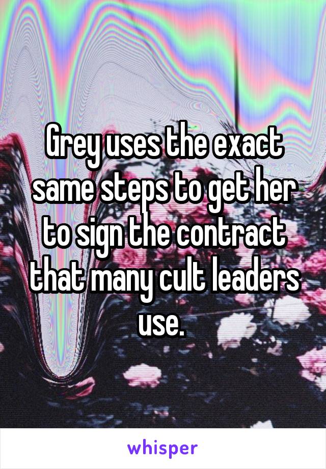 Grey uses the exact same steps to get her to sign the contract that many cult leaders use. 