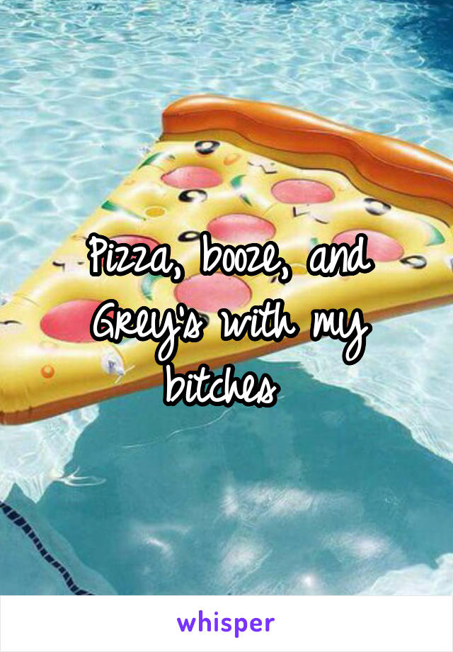 Pizza, booze, and Grey's with my bitches 
