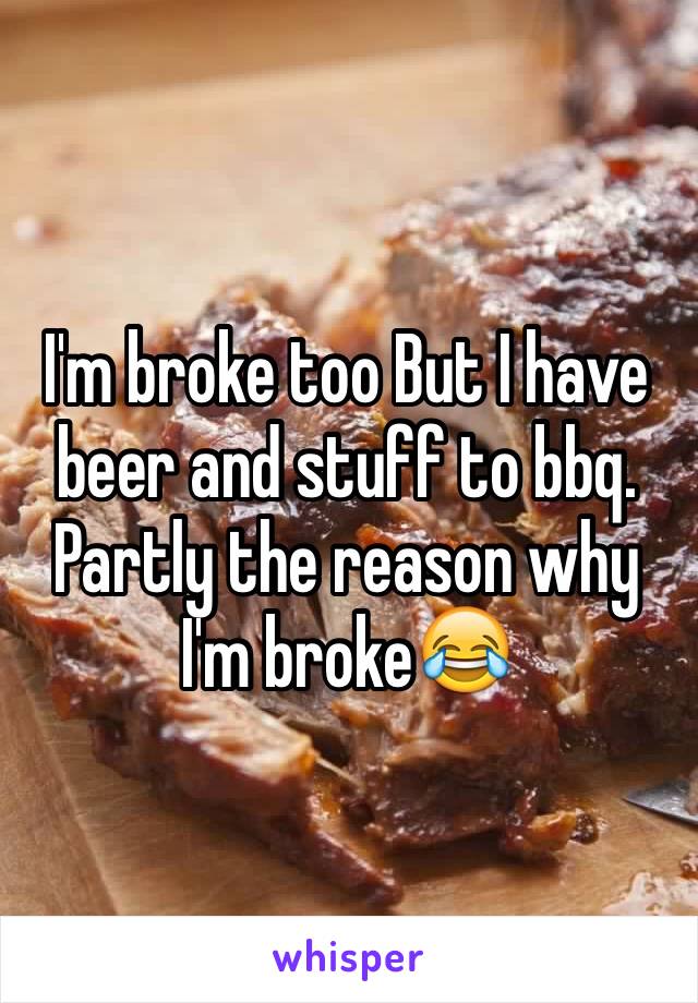 I'm broke too But I have beer and stuff to bbq. Partly the reason why I'm broke😂