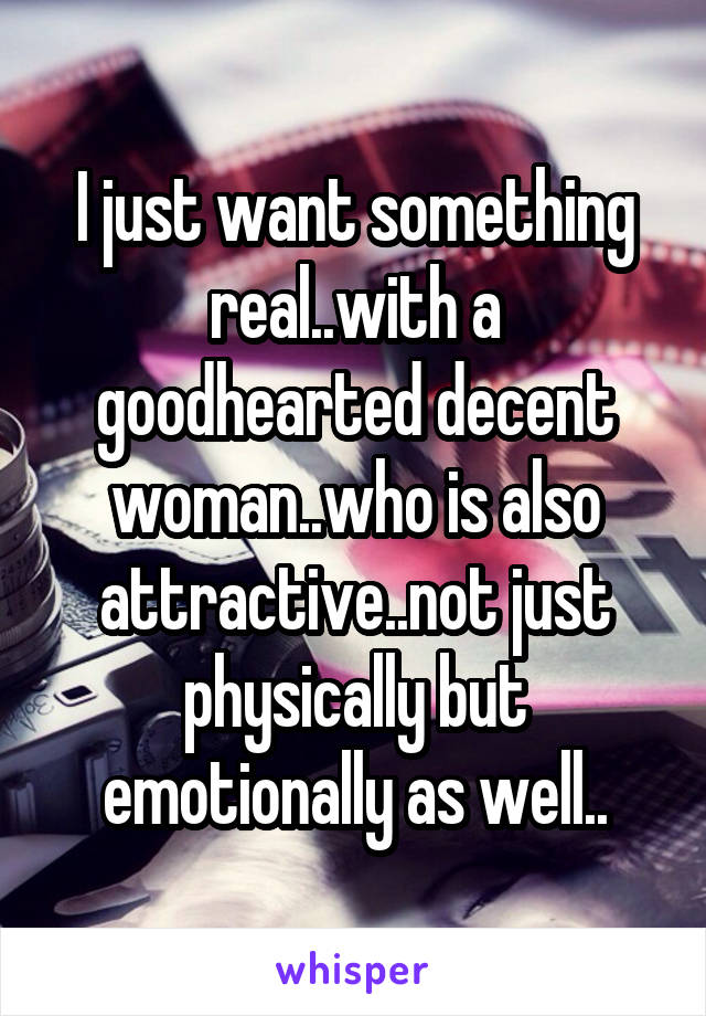 I just want something real..with a goodhearted decent woman..who is also attractive..not just physically but emotionally as well..