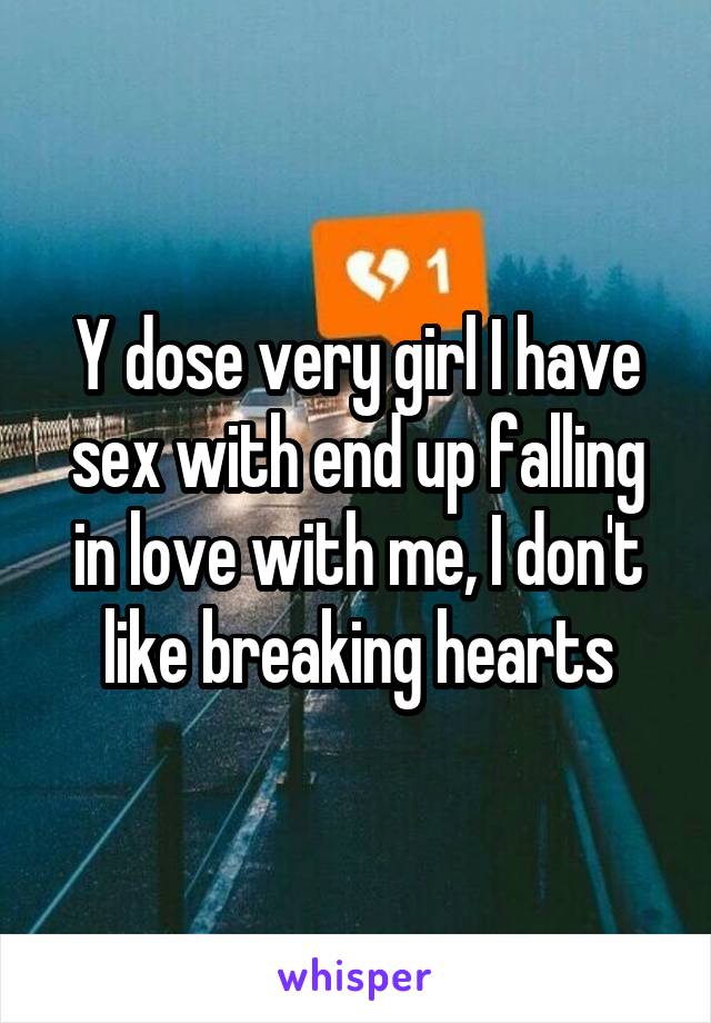 Y dose very girl I have sex with end up falling in love with me, I don't like breaking hearts