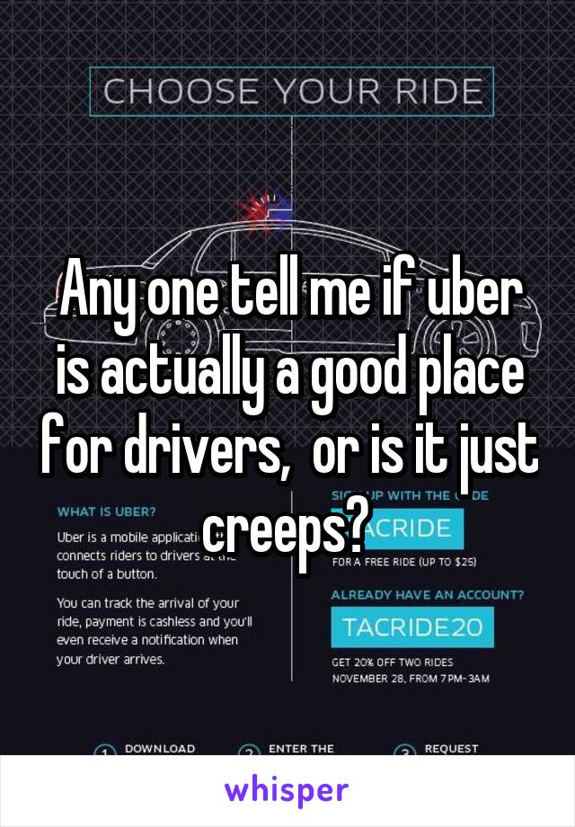Any one tell me if uber is actually a good place for drivers,  or is it just creeps? 