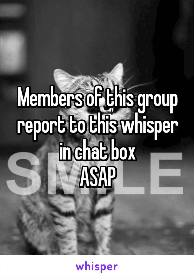 Members of this group report to this whisper in chat box
ASAP