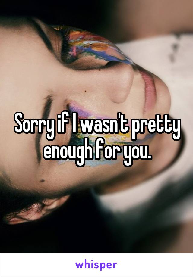 Sorry if I wasn't pretty enough for you.