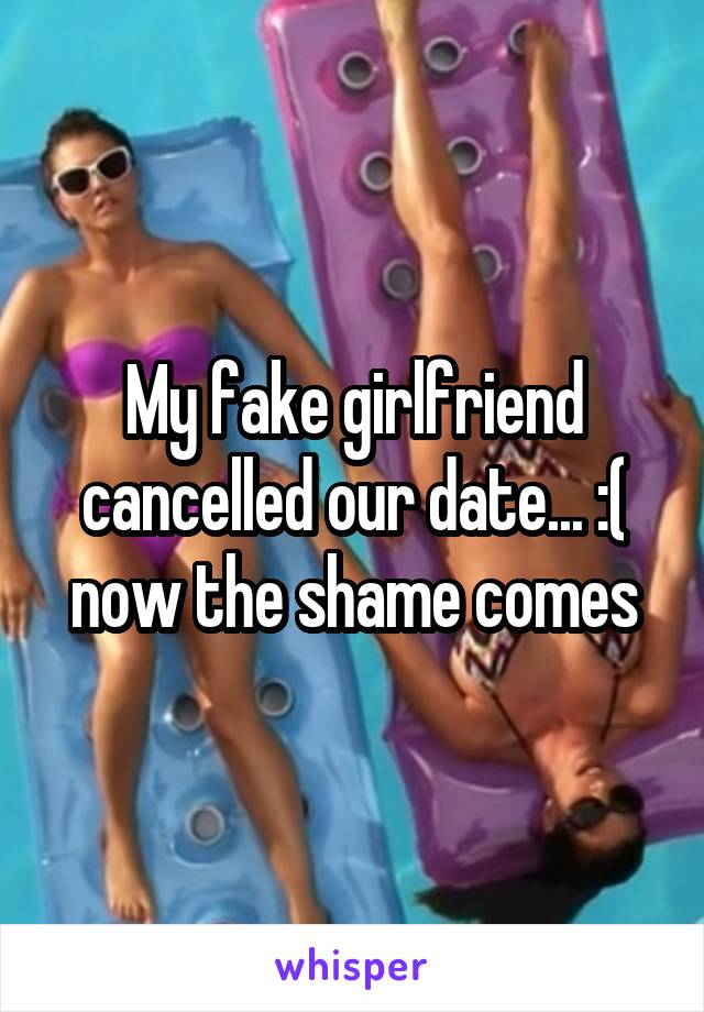 My fake girlfriend cancelled our date... :( now the shame comes