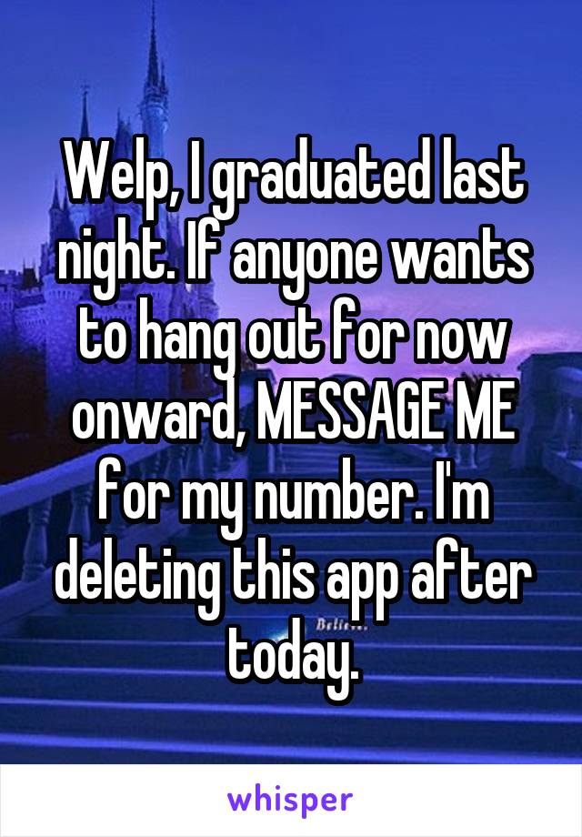 Welp, I graduated last night. If anyone wants to hang out for now onward, MESSAGE ME for my number. I'm deleting this app after today.