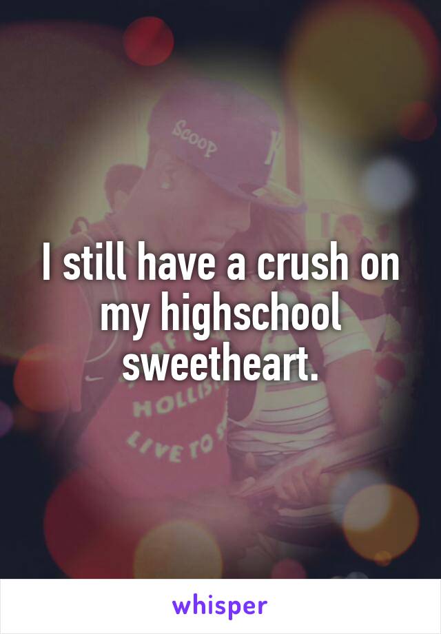 I still have a crush on my highschool sweetheart.