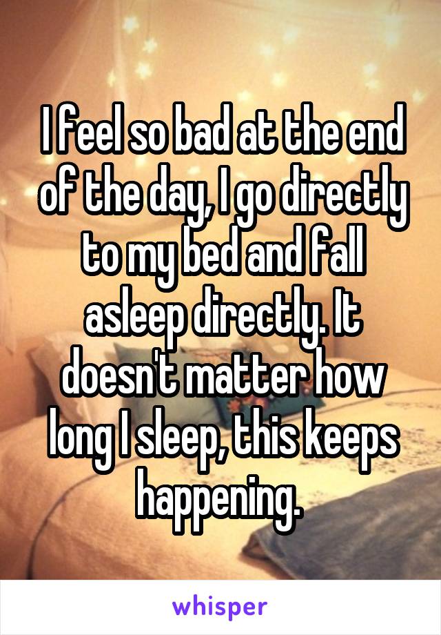 I feel so bad at the end of the day, I go directly to my bed and fall asleep directly. It doesn't matter how long I sleep, this keeps happening. 
