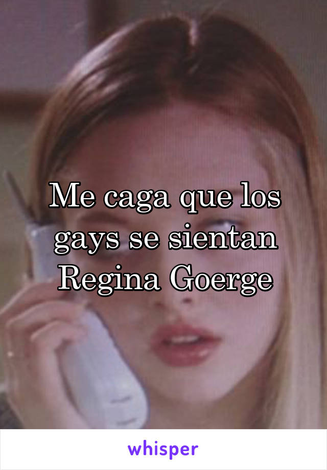 Me caga que los gays se sientan Regina Goerge