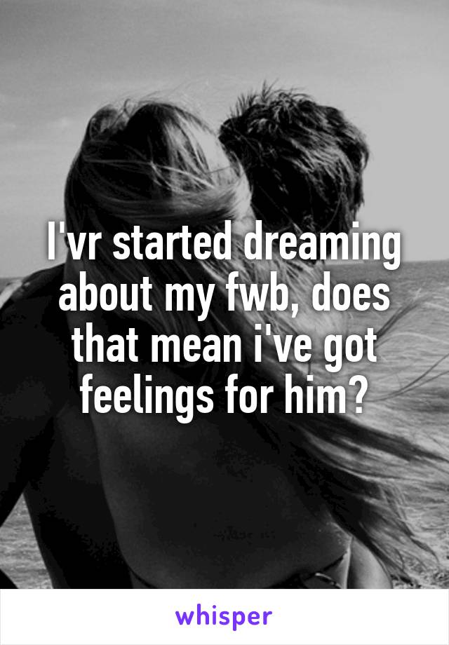 I'vr started dreaming about my fwb, does that mean i've got feelings for him?