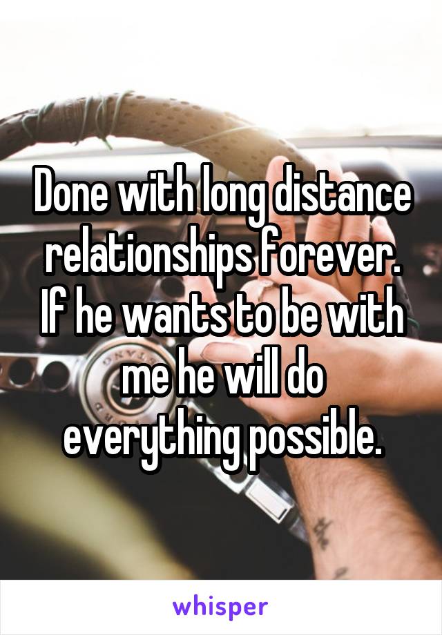 Done with long distance relationships forever. If he wants to be with me he will do everything possible.