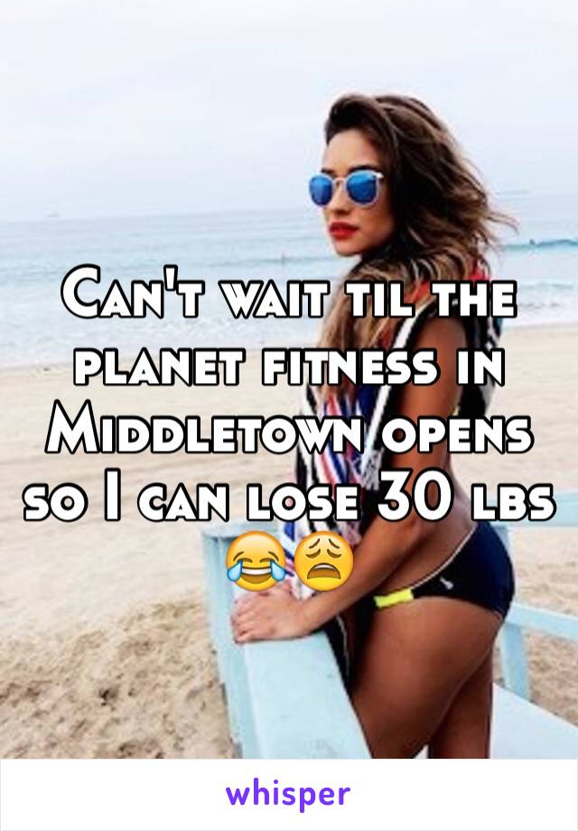 Can't wait til the planet fitness in Middletown opens so I can lose 30 lbs 😂😩