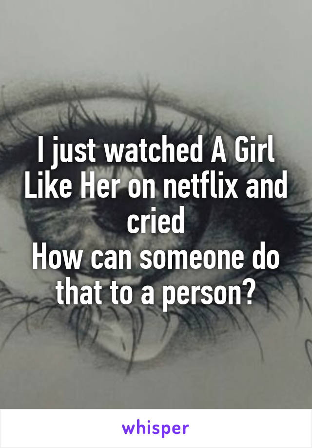 I just watched A Girl Like Her on netflix and cried
How can someone do that to a person?
