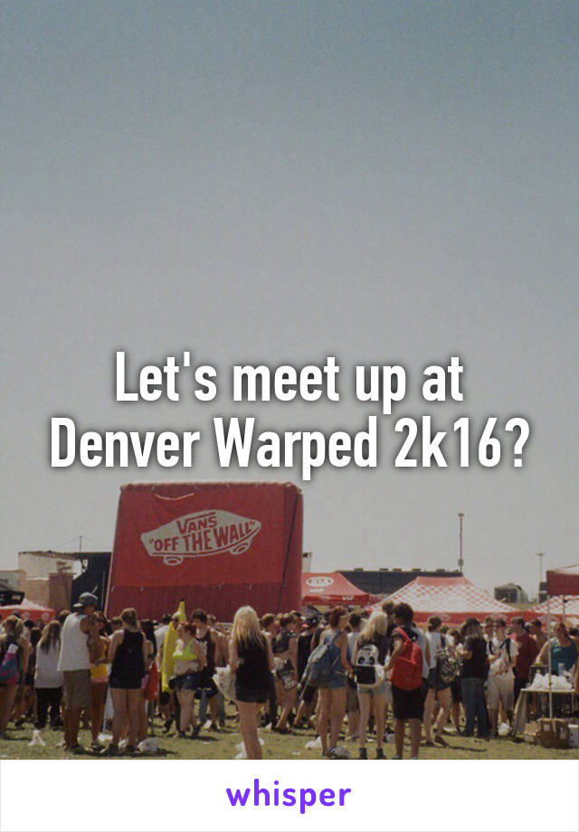 Let's meet up at Denver Warped 2k16?