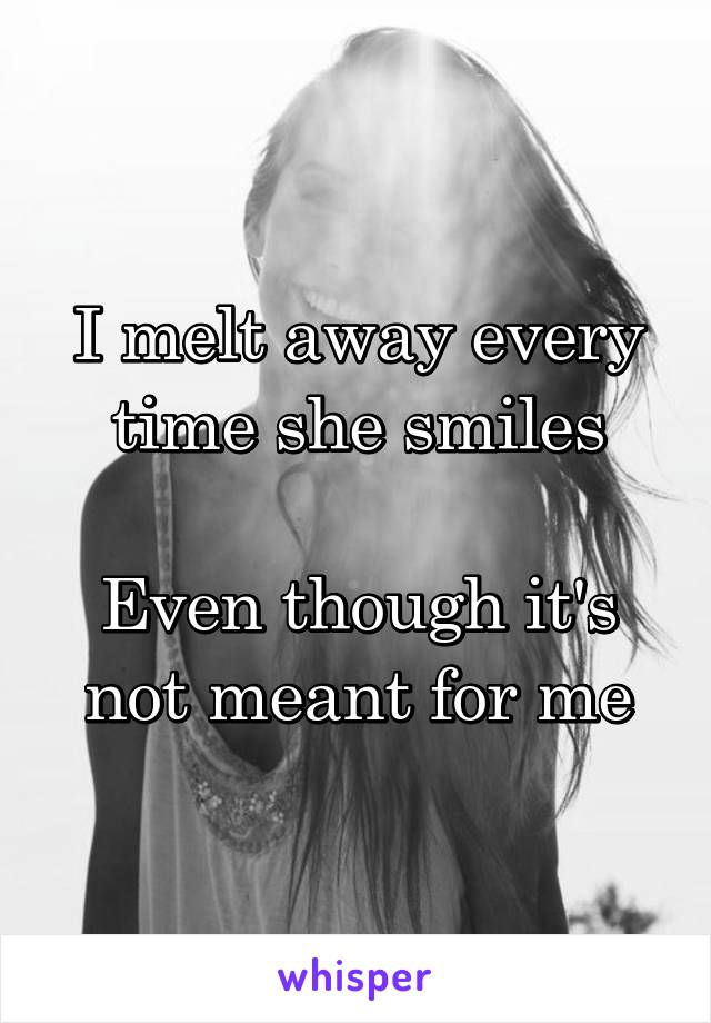 I melt away every time she smiles

Even though it's not meant for me