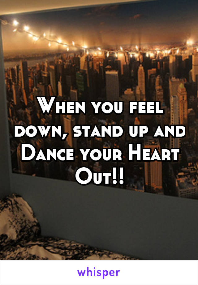 When you feel down, stand up and Dance your Heart Out!!