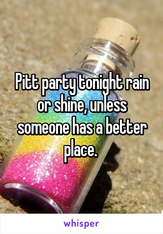 Pitt party tonight rain or shine, unless someone has a better place. 