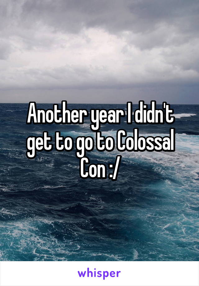 Another year I didn't get to go to Colossal Con :/