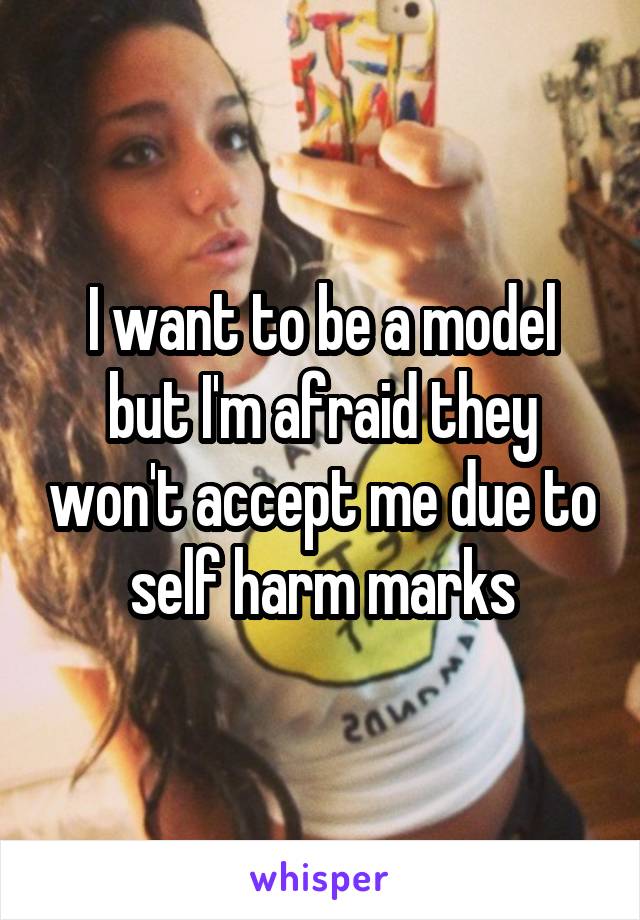 I want to be a model but I'm afraid they won't accept me due to self harm marks