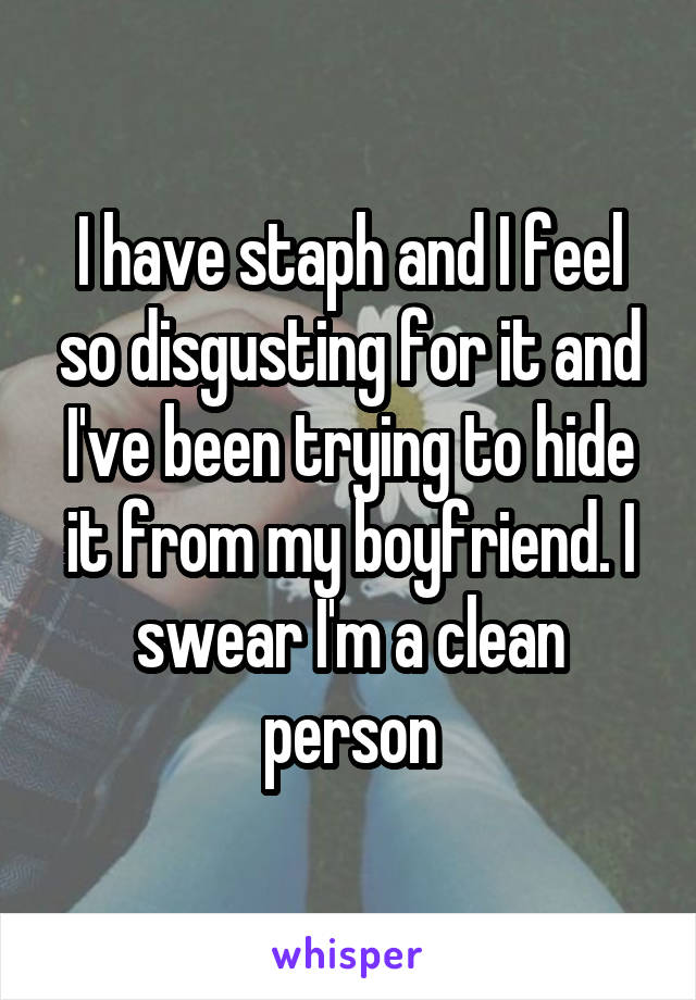 I have staph and I feel so disgusting for it and I've been trying to hide it from my boyfriend. I swear I'm a clean person