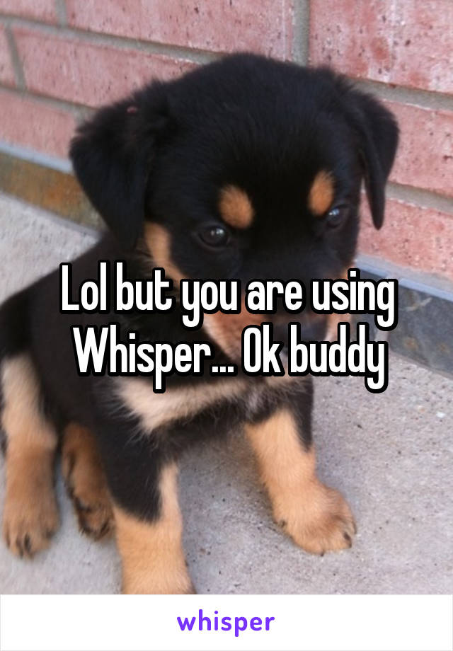 Lol but you are using Whisper... Ok buddy