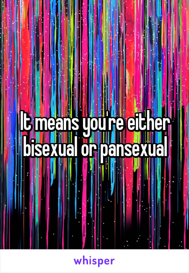 It means you're either bisexual or pansexual