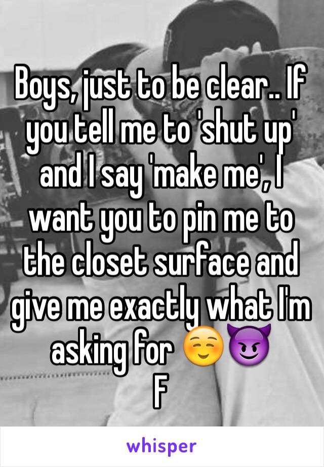 Boys, just to be clear.. If you tell me to 'shut up' and I say 'make me', I want you to pin me to the closet surface and give me exactly what I'm asking for ☺️😈
F