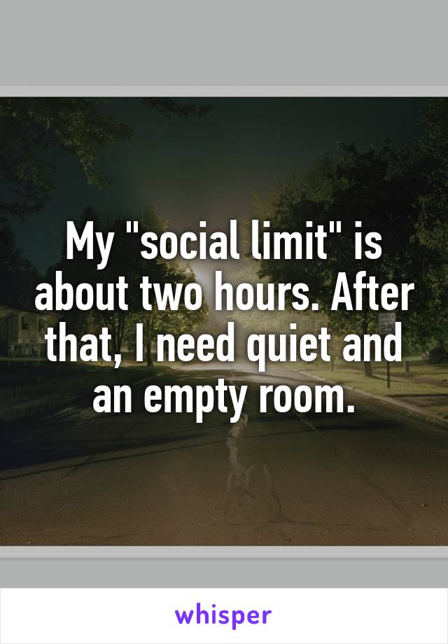 My "social limit" is about two hours. After that, I need quiet and an empty room.