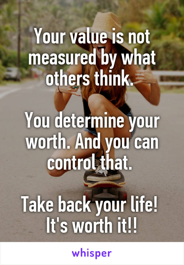 Your value is not measured by what others think. 

You determine your worth. And you can control that. 

Take back your life! 
It's worth it!!