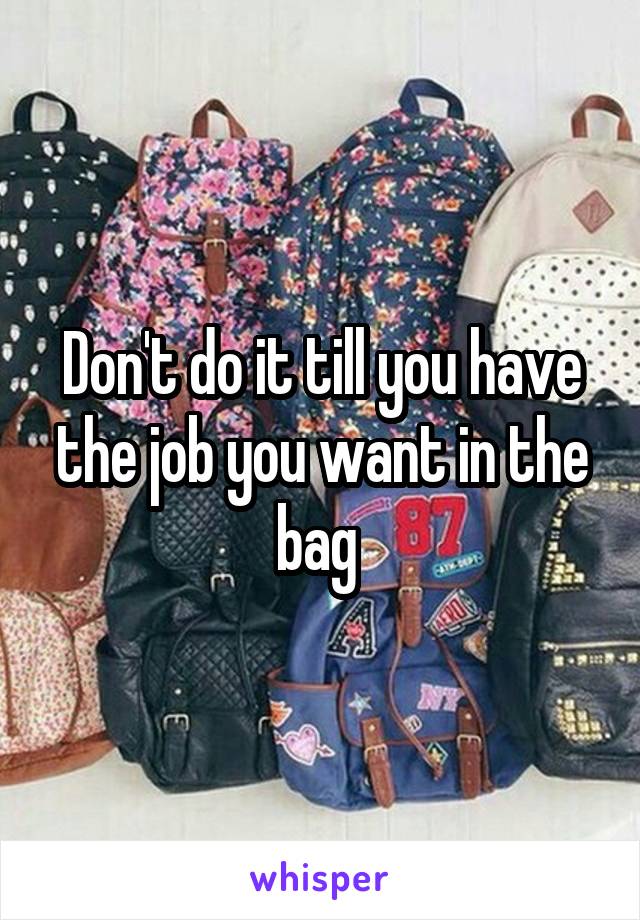 Don't do it till you have the job you want in the bag 