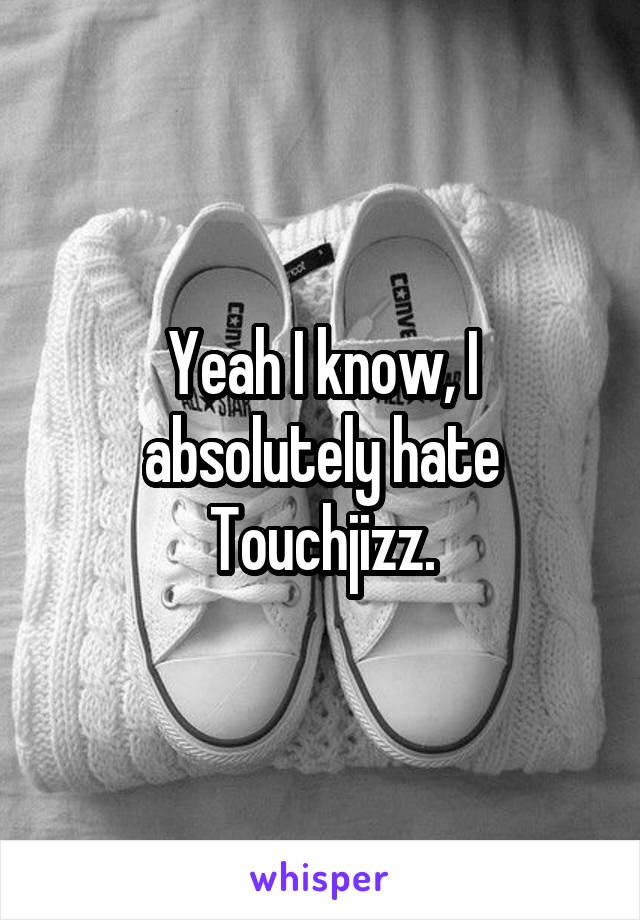 Yeah I know, I absolutely hate Touchjizz.