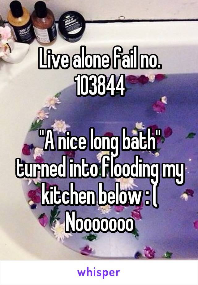 Live alone fail no. 103844

"A nice long bath" turned into flooding my kitchen below : ( Nooooooo