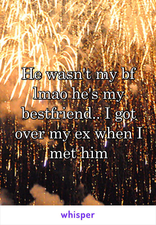 He wasn't my bf lmao he's my bestfriend.. I got over my ex when I met him