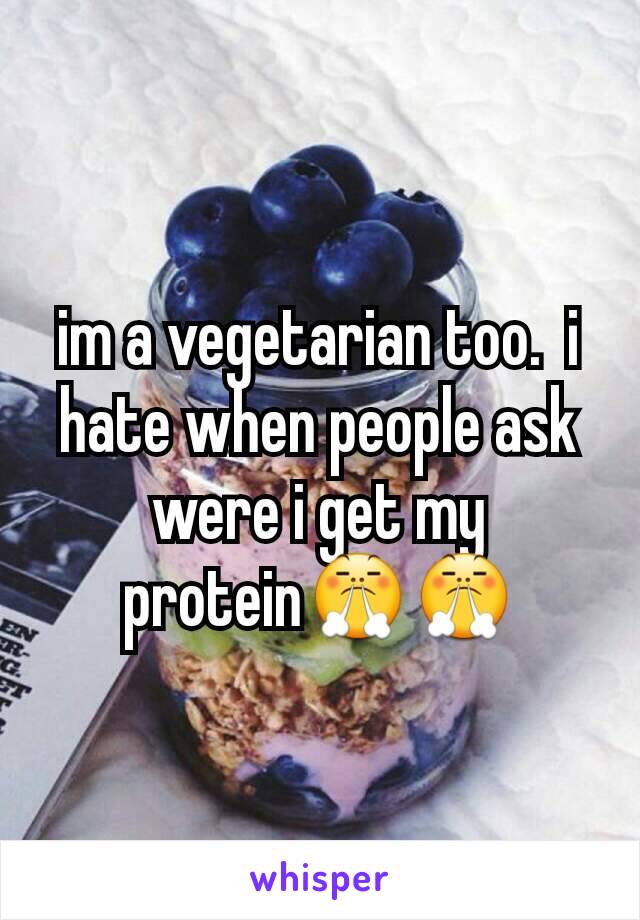 im a vegetarian too.  i hate when people ask were i get my protein😤😤