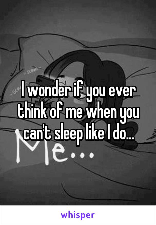 I wonder if you ever think of me when you can't sleep like I do...