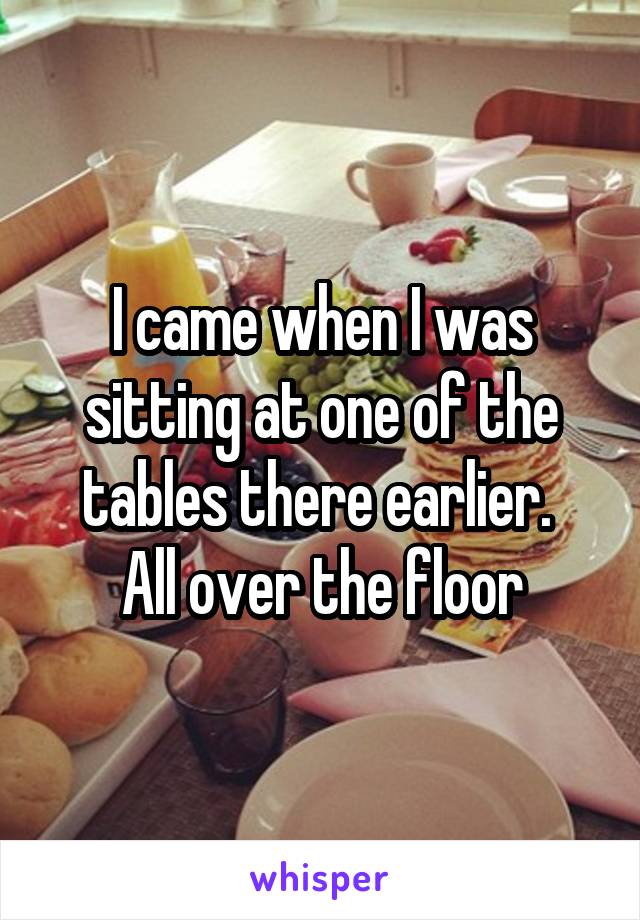 I came when I was sitting at one of the tables there earlier. 
All over the floor