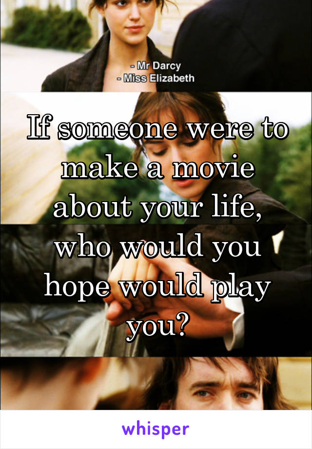 If someone were to make a movie about your life, who would you hope would play you?