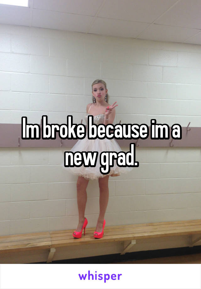 Im broke because im a new grad.