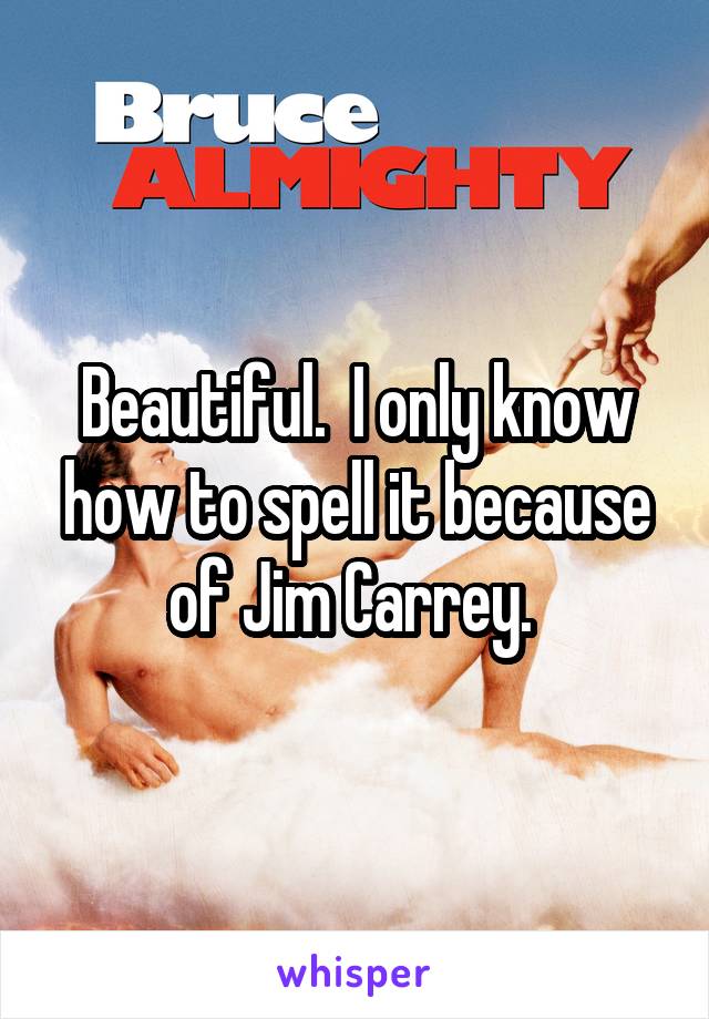 Beautiful.  I only know how to spell it because of Jim Carrey. 