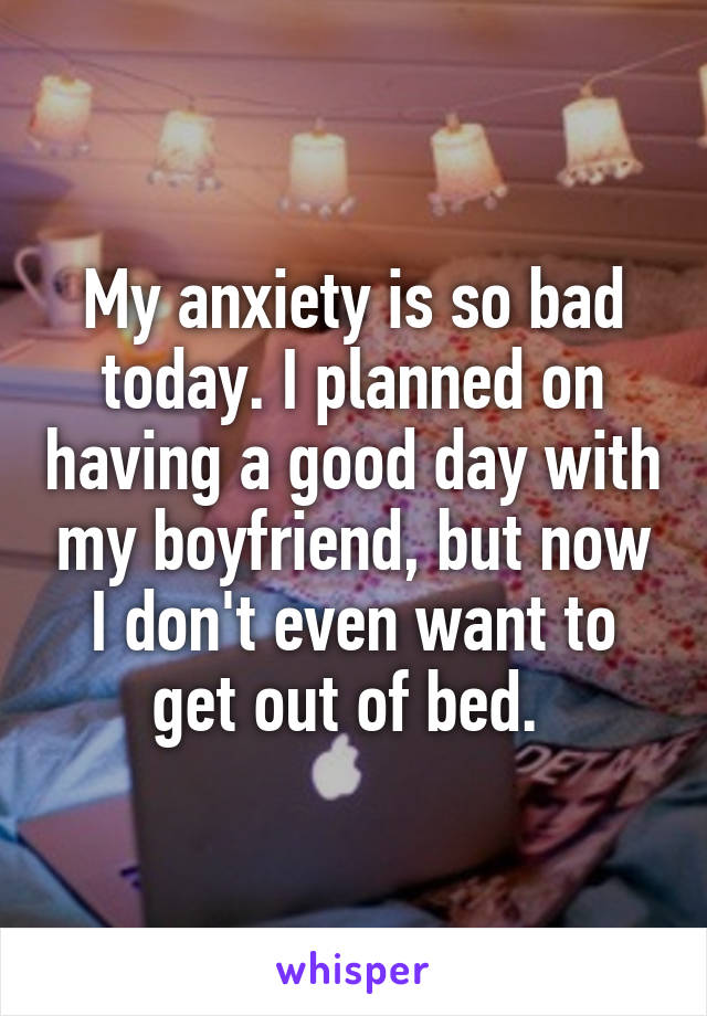 My anxiety is so bad today. I planned on having a good day with my boyfriend, but now I don't even want to get out of bed. 