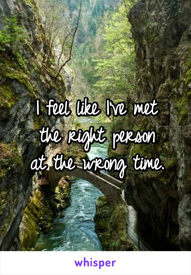 I feel like I've met
the right person
at the wrong time.