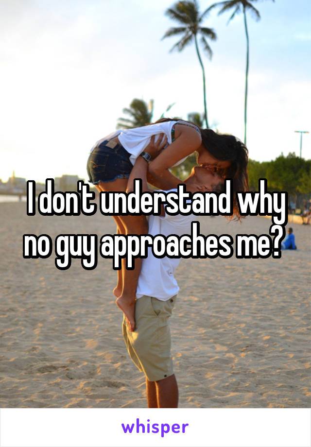 I don't understand why no guy approaches me? 