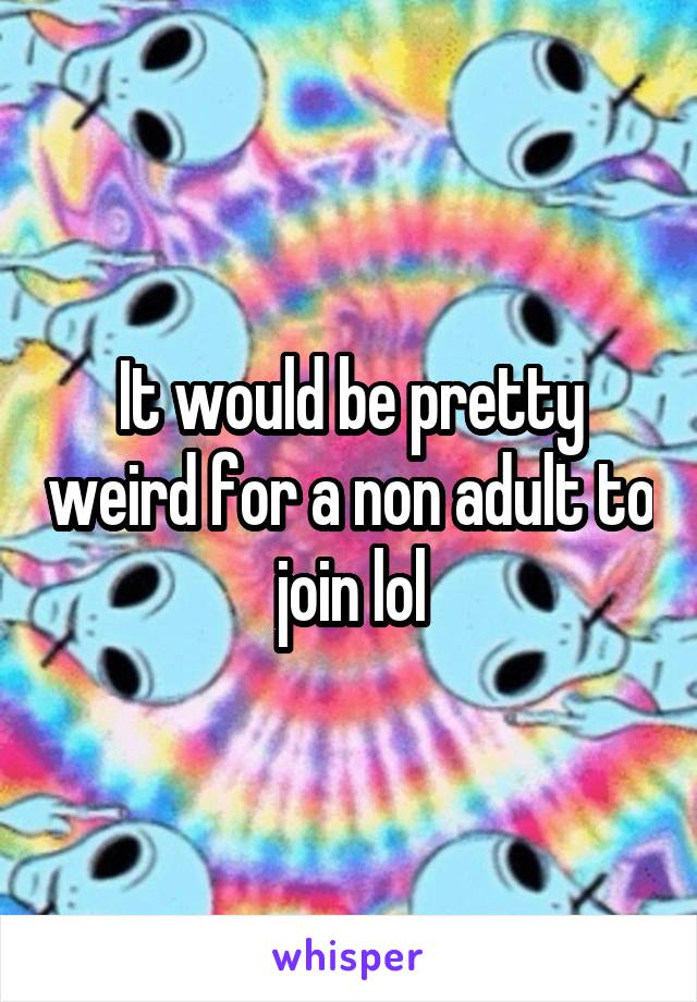 It would be pretty weird for a non adult to join lol