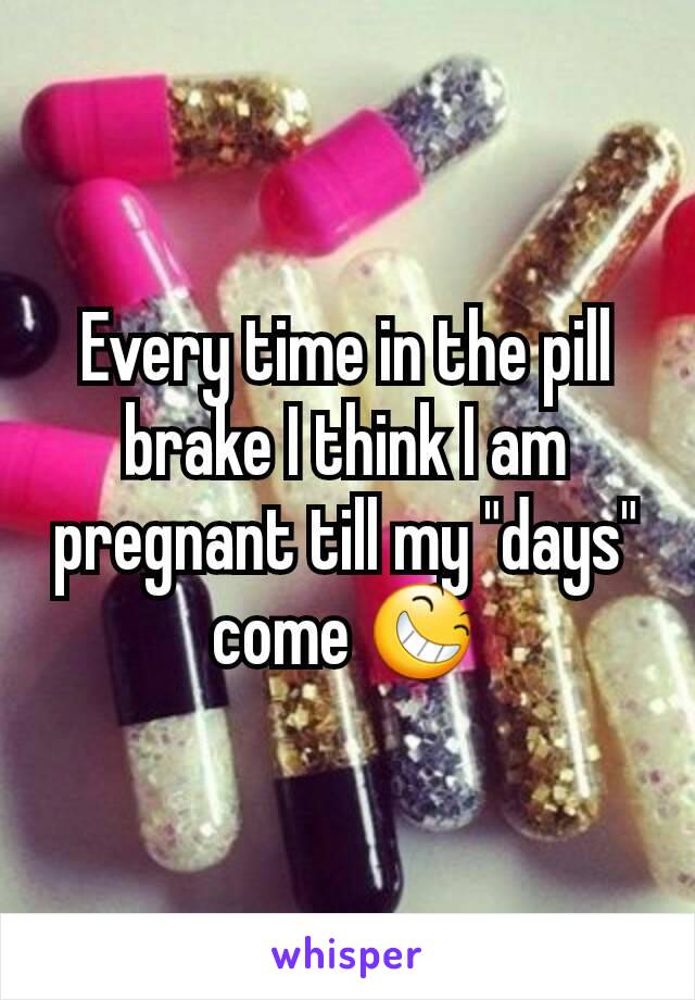 Every time in the pill brake I think I am pregnant till my "days" come 😆